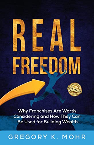 Real Freedom, Why Franchises Are Worth Considering and How They Can Be Used For Building Wealth by Gregory Mohr